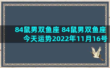 84鼠男双鱼座 84鼠男双鱼座今天运势2022年11月16号